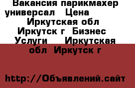 Вакансия парикмахер универсал › Цена ­ 15 000 - Иркутская обл., Иркутск г. Бизнес » Услуги   . Иркутская обл.,Иркутск г.